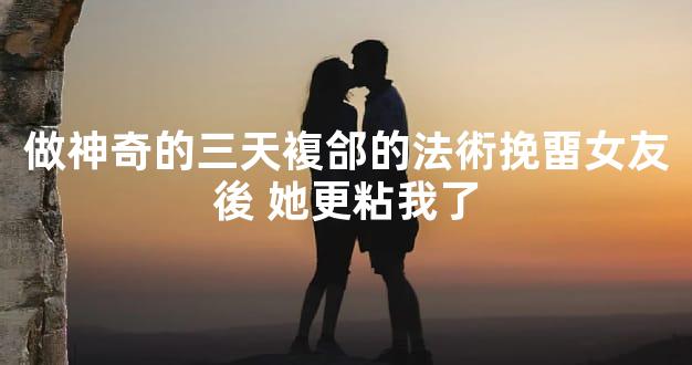 做神奇的三天複郃的法術挽畱女友後 她更粘我了